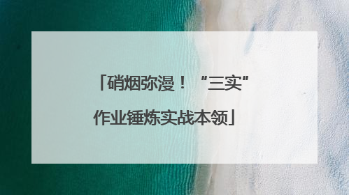 硝烟弥漫！“三实”作业锤炼实战本领
